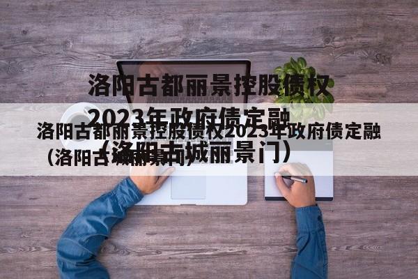 洛阳古都丽景控股债权2023年政府债定融（洛阳古城丽景门）