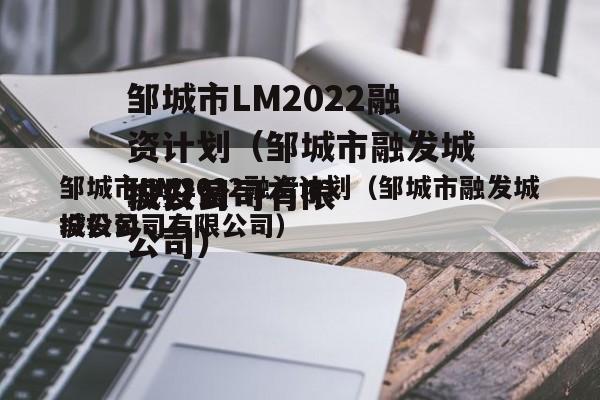 邹城市LM2022融资计划（邹城市融发城投公司
城投公司有限公司）