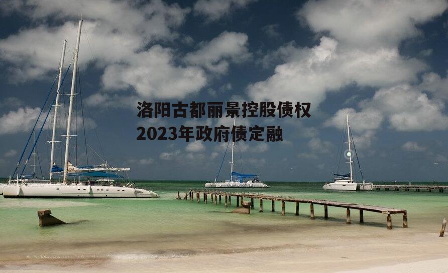 洛阳古都丽景控股债权2023年政府债定融