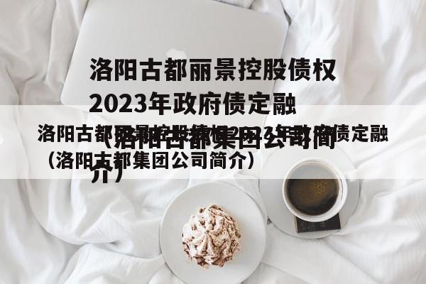 洛阳古都丽景控股债权2023年政府债定融（洛阳古都集团公司简介）