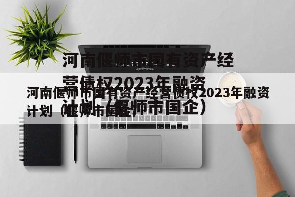 河南偃师市国有资产经营债权2023年融资计划（偃师市国企）