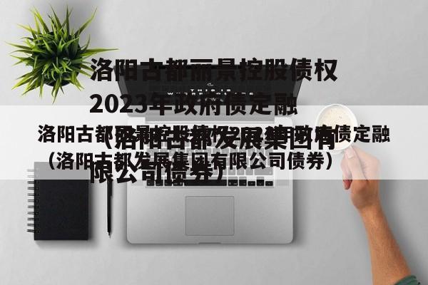 洛阳古都丽景控股债权2023年政府债定融（洛阳古都发展集团有限公司债券）