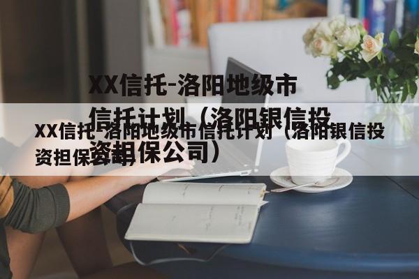 XX信托-洛阳地级市信托计划（洛阳银信投资担保公司）