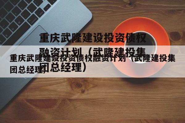 重庆武隆建设投资债权融资计划（武隆建投集团总经理）