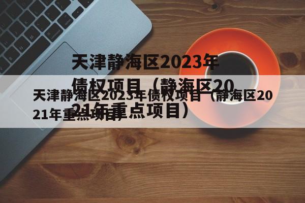 天津静海区2023年债权项目（静海区2021年重点项目）