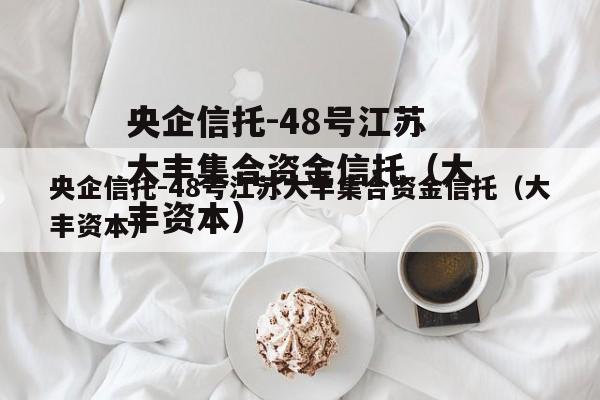 央企信托-48号江苏大丰集合资金信托（大丰资本）