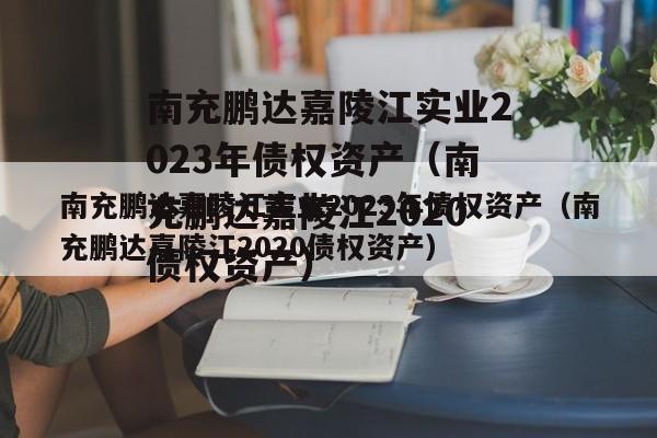 南充鹏达嘉陵江实业2023年债权资产（南充鹏达嘉陵江2020债权资产）