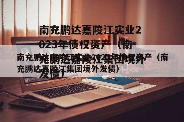 南充鹏达嘉陵江实业2023年债权资产（南充鹏达嘉陵江集团境外发债）