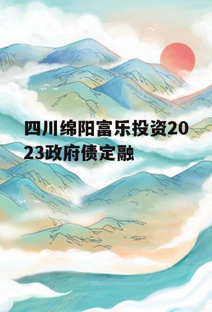 四川绵阳富乐投资2023政府债定融