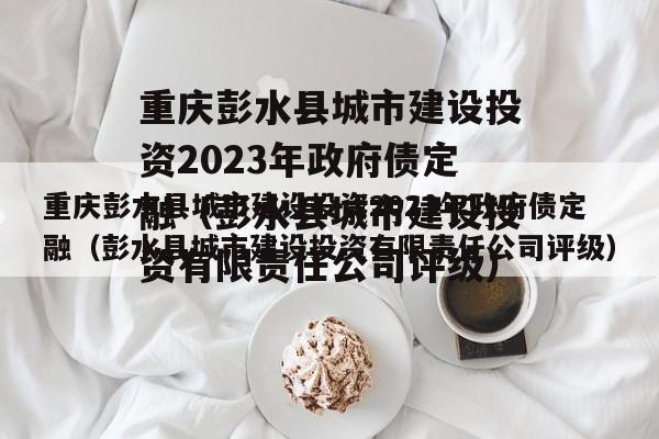 重庆彭水县城市建设投资2023年政府债定融（彭水县城市建设投资有限责任公司评级）