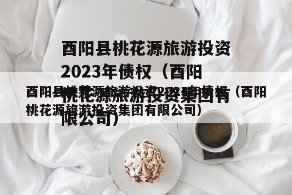 酉阳县桃花源旅游投资2023年债权（酉阳桃花源旅游投资集团有限公司）