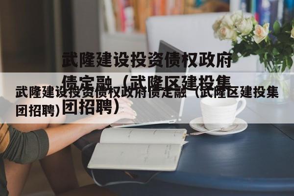 武隆建设投资债权政府债定融（武隆区建投集团招聘）