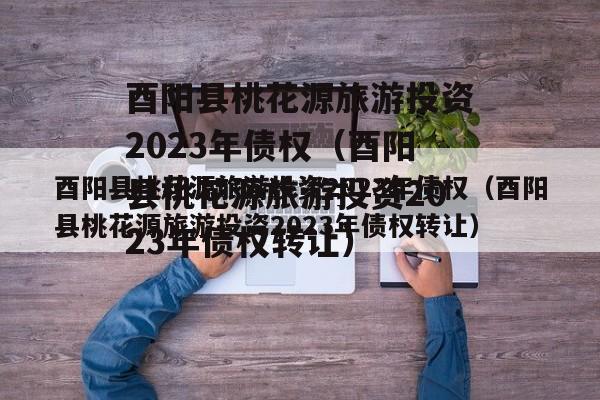 酉阳县桃花源旅游投资2023年债权（酉阳县桃花源旅游投资2023年债权转让）