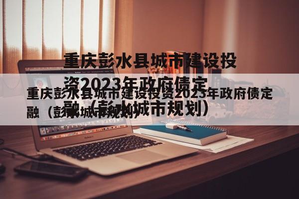 重庆彭水县城市建设投资2023年政府债定融（彭水城市规划）