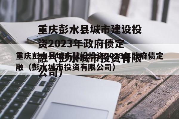 重庆彭水县城市建设投资2023年政府债定融（彭水城市投资有限公司）