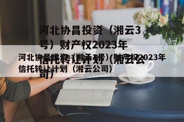 河北协昌投资（湘云3号）财产权2023年信托转让计划（湘云公司）