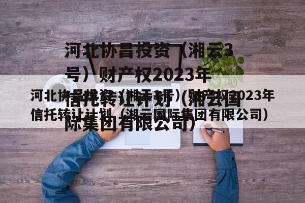 河北协昌投资（湘云3号）财产权2023年信托转让计划（湘云国际集团有限公司）