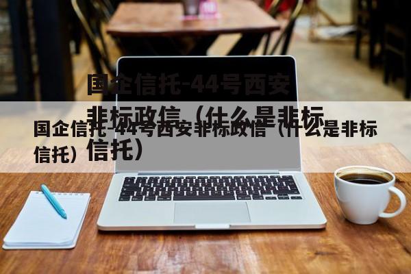 国企信托-44号西安非标政信（什么是非标信托）