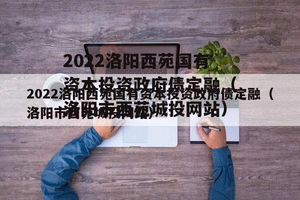 2022洛阳西苑国有资本投资政府债定融（洛阳市西苑城投网站）