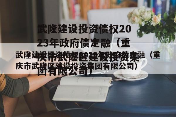 武隆建设投资债权2023年政府债定融（重庆市武隆区建设投资集团有限公司）