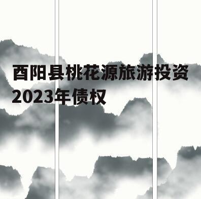 酉阳县桃花源旅游投资2023年债权