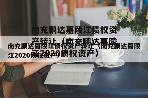 南充鹏达嘉陵江债权资产转让（南充鹏达嘉陵江2020债权资产）