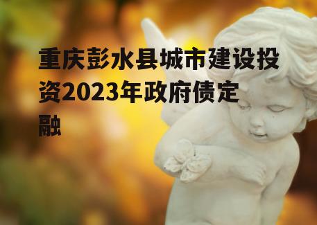 重庆彭水县城市建设投资2023年政府债定融