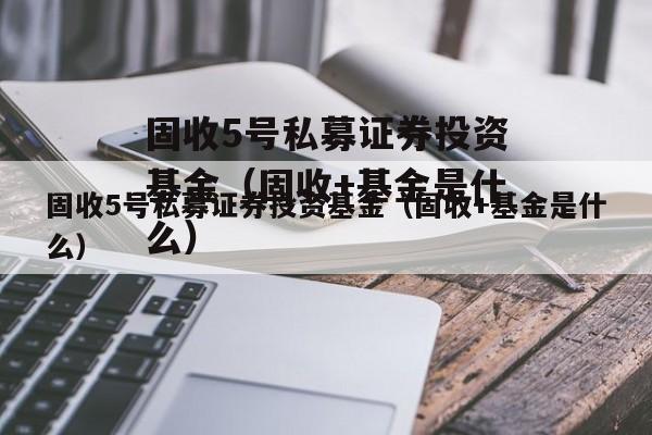 固收5号私募证券投资基金（固收+基金是什么）