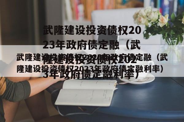 武隆建设投资债权2023年政府债定融（武隆建设投资债权2023年政府债定融利率）