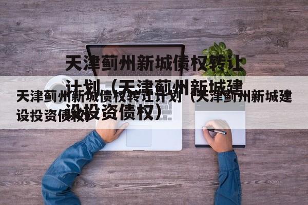 天津蓟州新城债权转让计划（天津蓟州新城建设投资债权）