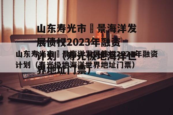 山东寿光市昇景海洋发展债权2023年融资计划（寿光极地海洋世界地址门票）