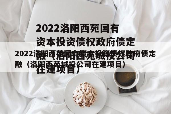 2022洛阳西苑国有资本投资债权政府债定融（洛阳西苑城投公司在建项目）