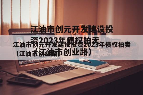 江油市创元开发建设投资2023年债权拍卖（江油市创业路）