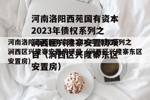 河南洛阳西苑国有资本2023年债权系列之涧西区兴隆寨安置房项目（涧西区兴隆寨东区安置房）