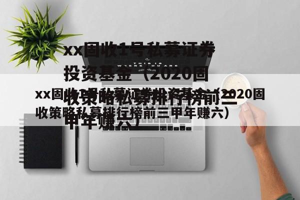 xx固收1号私募证券投资基金（2020固收策略私募排行榜前三甲年赚六）