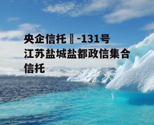 央企信托‍-131号江苏盐城盐都政信集合信托