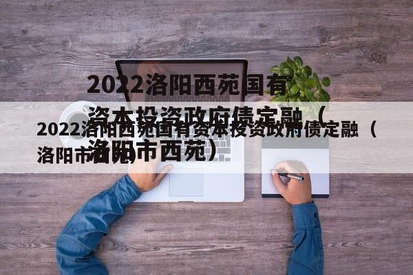 2022洛阳西苑国有资本投资政府债定融（洛阳市西苑）