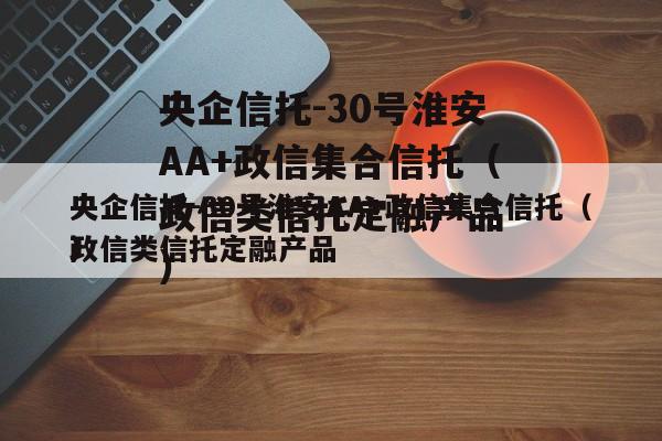 央企信托-30号淮安AA+政信集合信托（政信类信托定融产品
）