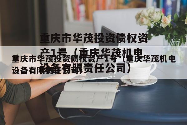 重庆市华茂投资债权资产1号（重庆华茂机电设备有限责任公司）