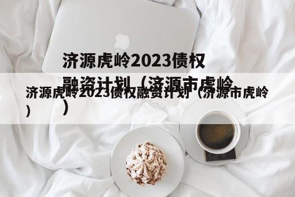 济源虎岭2023债权融资计划（济源市虎岭）