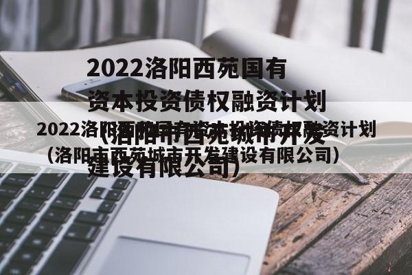 2022洛阳西苑国有资本投资债权融资计划（洛阳市西苑城市开发建设有限公司）