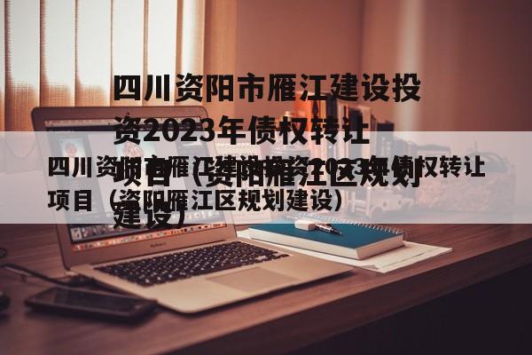 四川资阳市雁江建设投资2023年债权转让项目（资阳雁江区规划建设）