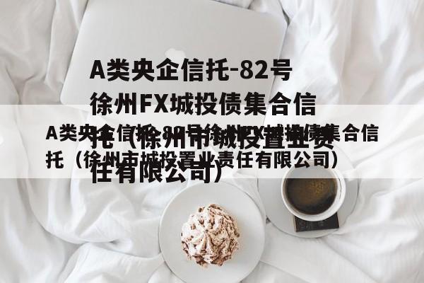 A类央企信托-82号徐州FX城投债集合信托（徐州市城投置业责任有限公司）