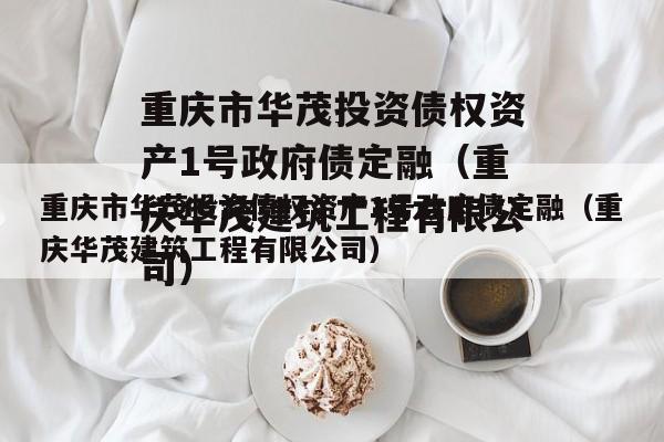 重庆市华茂投资债权资产1号政府债定融（重庆华茂建筑工程有限公司）