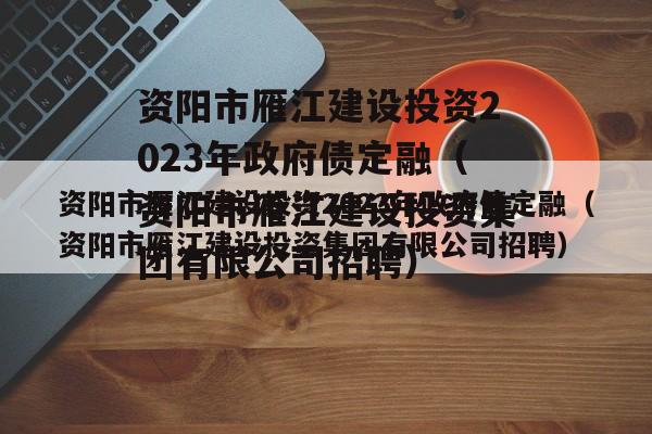 资阳市雁江建设投资2023年政府债定融（资阳市雁江建设投资集团有限公司招聘）