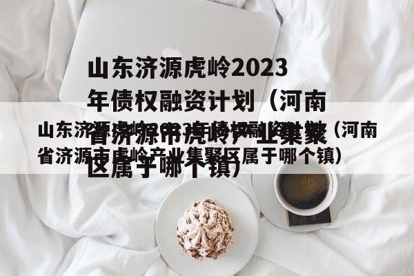 山东济源虎岭2023年债权融资计划（河南省济源市虎岭产业集聚区属于哪个镇）