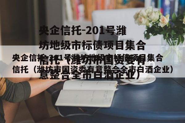 央企信托-201号潍坊地级市标债项目集合信托（潍坊市国资委有意整合全市白酒企业）