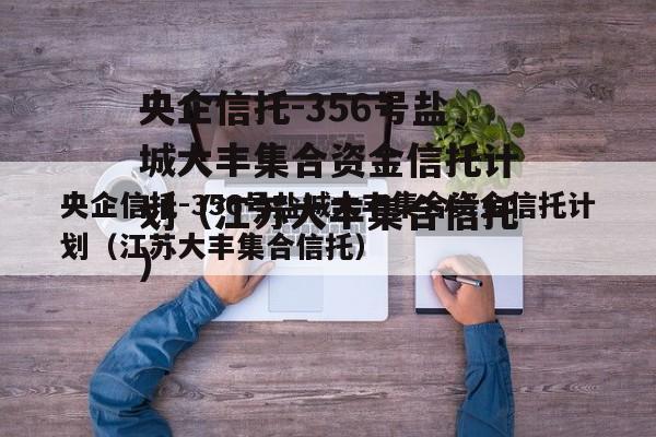 央企信托-356号盐城大丰集合资金信托计划（江苏大丰集合信托）