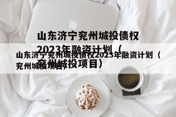 山东济宁兖州城投债权2023年融资计划（兖州城投项目）