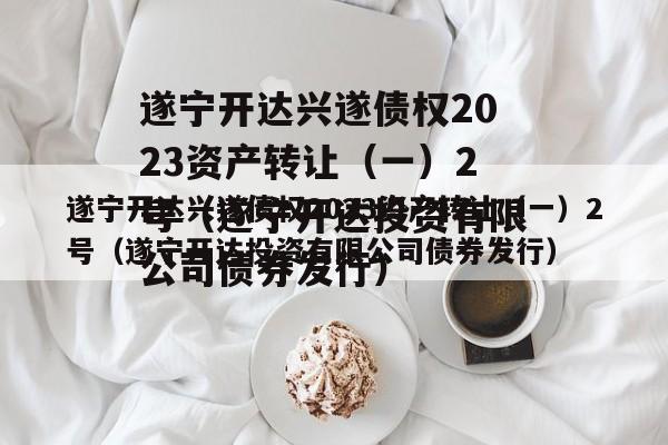 遂宁开达兴遂债权2023资产转让（一）2号（遂宁开达投资有限公司债券发行）